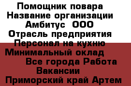 Помощник повара › Название организации ­ Амбитус, ООО › Отрасль предприятия ­ Персонал на кухню › Минимальный оклад ­ 15 000 - Все города Работа » Вакансии   . Приморский край,Артем г.